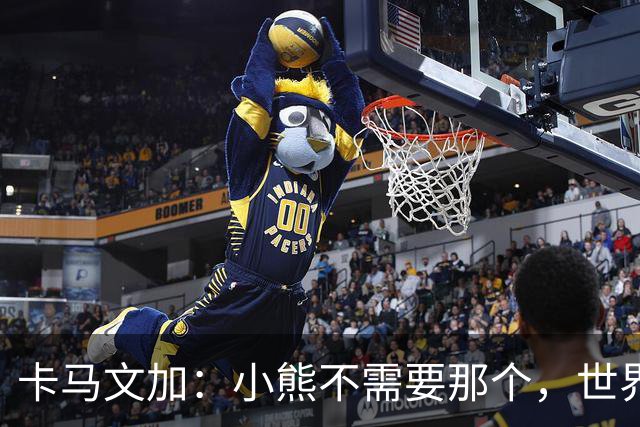 卡马文加：小熊不需要那个，世界上最好的球员